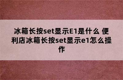 冰箱长按set显示E1是什么 便利店冰箱长按set显示e1怎么操作